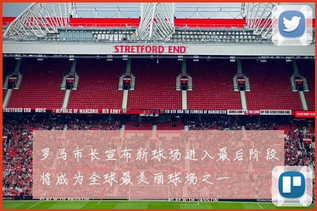 罗马市长宣布新球场进入最后阶段将成为全球最美丽球场之一
