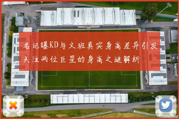 名记曝KD与文班真实身高差异引发关注两位巨星的身高之谜解析