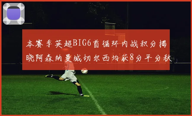 本赛季英超BIG6首循环内战积分揭晓阿森纳曼城切尔西均获8分平分秋色