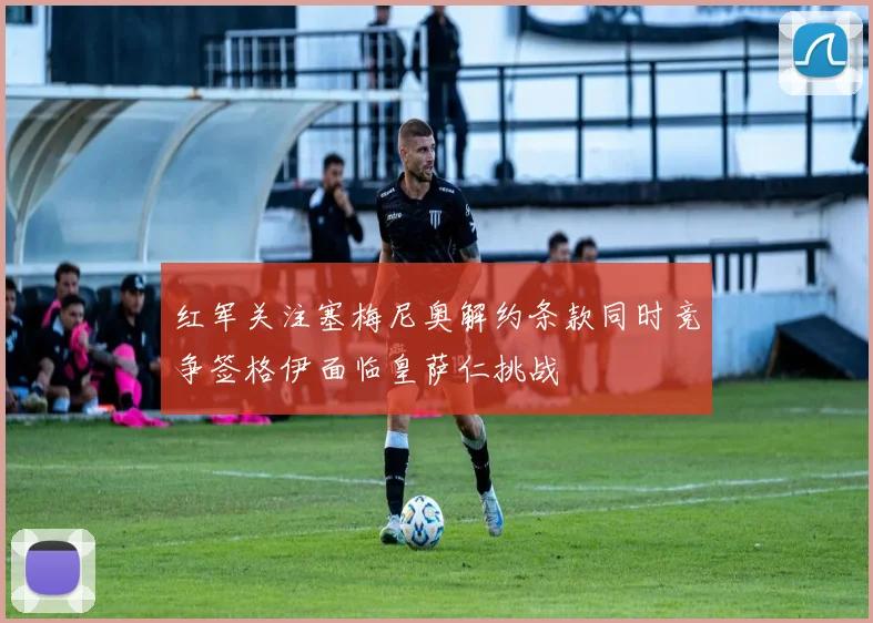 红军关注塞梅尼奥解约条款同时竞争签格伊面临皇萨仁挑战