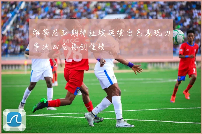 维蒂尼亚期待杜埃延续出色表现力争次回合再创佳绩