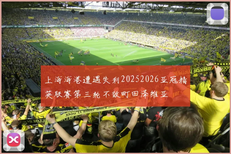 上海海港遭遇失利20252026亚冠精英联赛第三轮不敌町田泽维亚