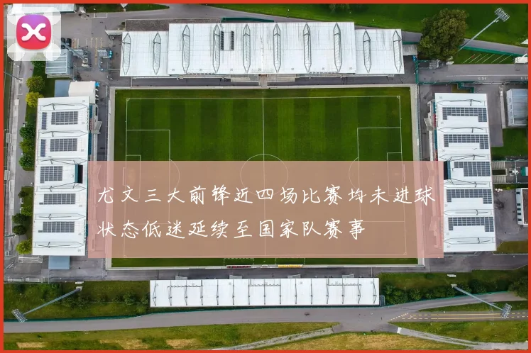 尤文三大前锋近四场比赛均未进球状态低迷延续至国家队赛事