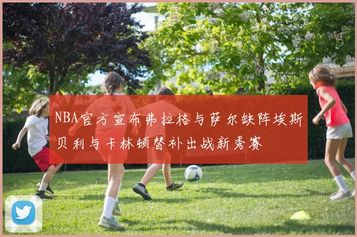 NBA官方宣布弗拉格与萨尔缺阵埃斯贝利与卡林顿替补出战新秀赛