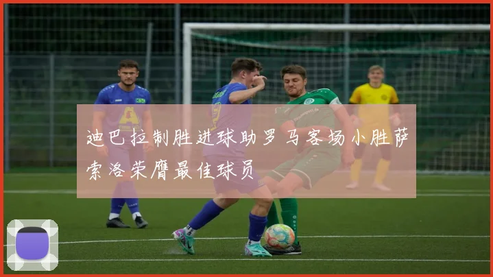 迪巴拉制胜进球助罗马客场小胜萨索洛荣膺最佳球员