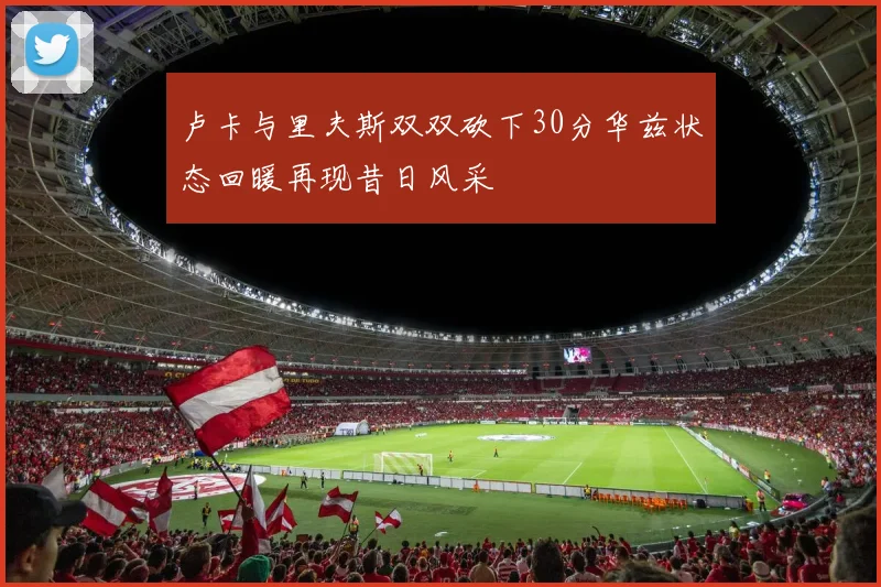 卢卡与里夫斯双双砍下30分华兹状态回暖再现昔日风采