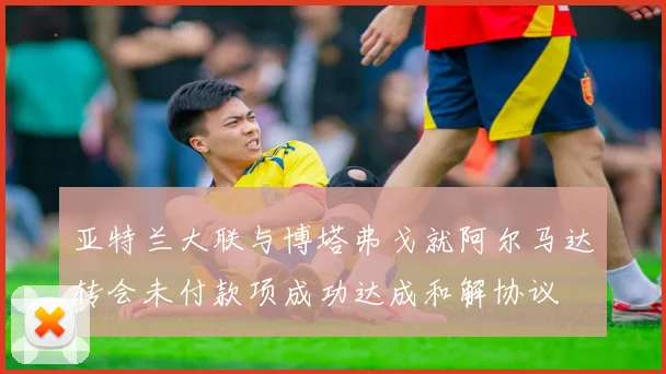 亚特兰大联与博塔弗戈就阿尔马达转会未付款项成功达成和解协议