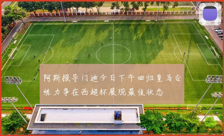 阿斯报导门迪今日下午回归皇马合练力争在西超杯展现最佳状态