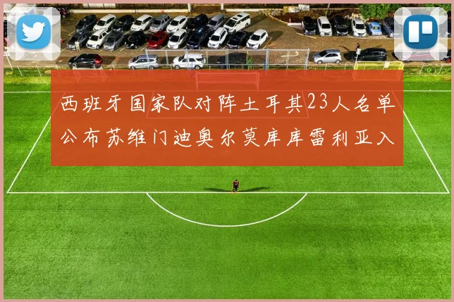 西班牙国家队对阵土耳其23人名单公布苏维门迪奥尔莫库库雷利亚入选