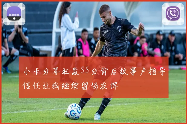 小卡分享狂轰55分背后故事卢指导信任让我继续留场发挥