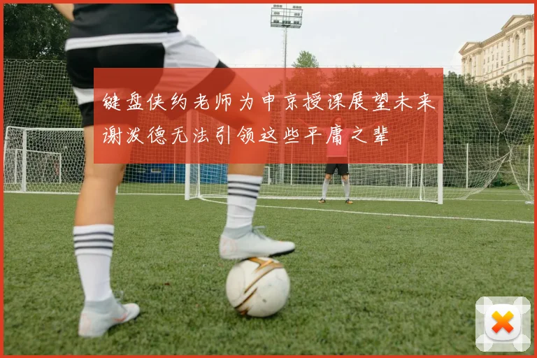 键盘侠约老师为申京授课展望未来谢泼德无法引领这些平庸之辈
