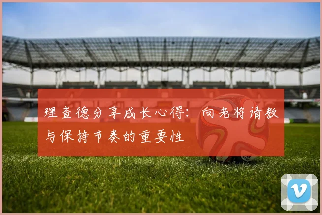 理查德分享成长心得:向老将请教与保持节奏的重要性