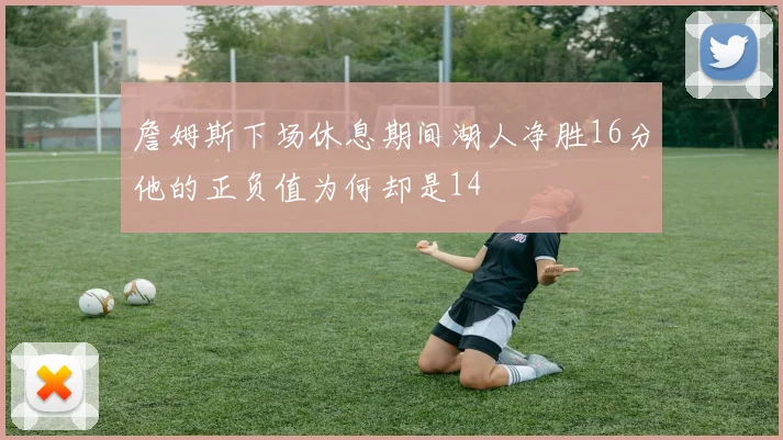 詹姆斯下场休息期间湖人净胜16分他的正负值为何却是14