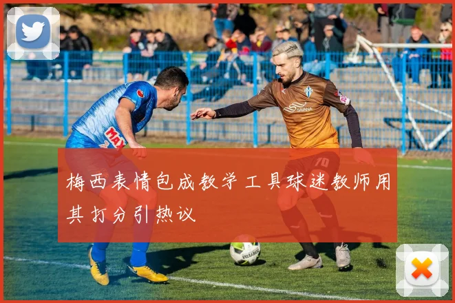 梅西表情包成教学工具球迷教师用其打分引热议