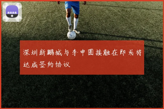 深圳新鹏城与李申圆接触在即或将达成签约协议