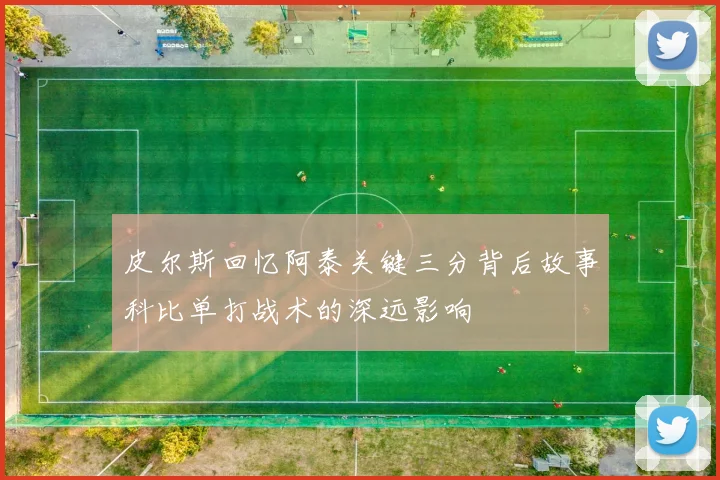 皮尔斯回忆阿泰关键三分背后故事科比单打战术的深远影响