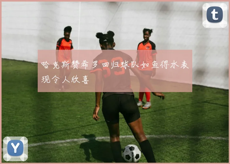 哈克斯赞希罗回归球队如鱼得水表现令人欣喜