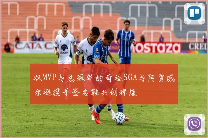 双MVP与总冠军的奇迹SGA与阿贾威尔逊携手签名鞋共创辉煌