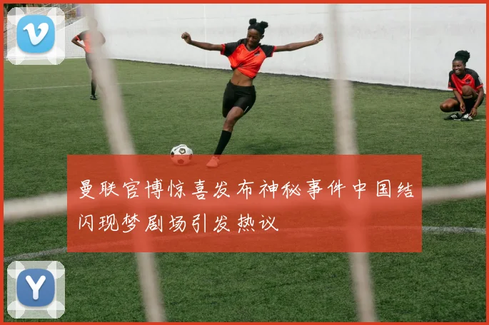 曼联官博惊喜发布神秘事件中国结闪现梦剧场引发热议