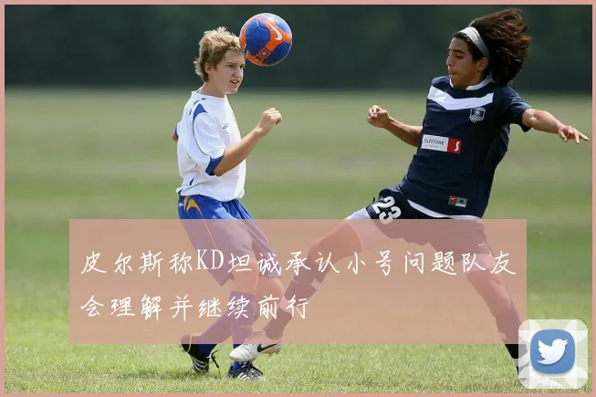 皮尔斯称KD坦诚承认小号问题队友会理解并继续前行
