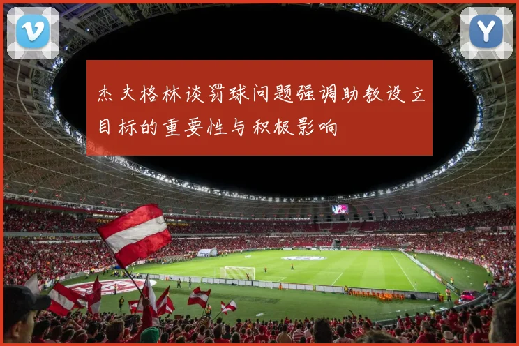 杰夫格林谈罚球问题强调助教设立目标的重要性与积极影响