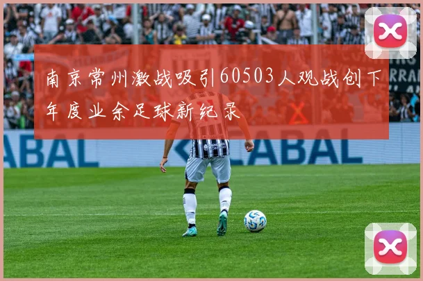 南京常州激战吸引60503人观战创下年度业余足球新纪录