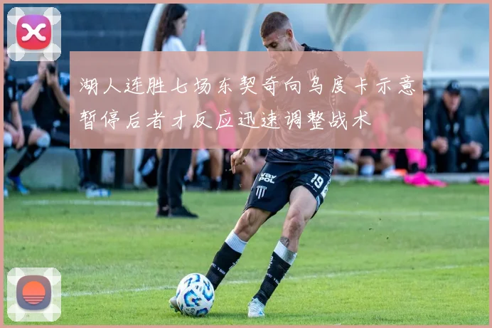 湖人连胜七场东契奇向乌度卡示意暂停后者才反应迅速调整战术