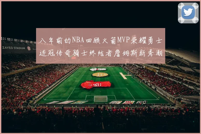 八年前的NBA回顾火箭MVP荣耀勇士连冠传奇骑士终结者詹姆斯新秀潮流涌动