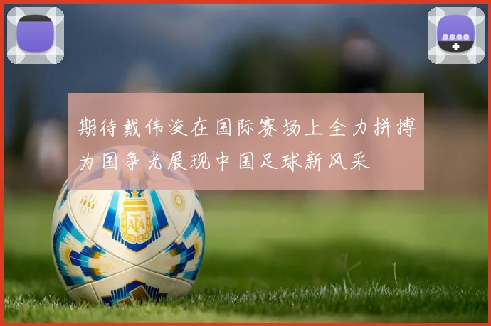 期待戴伟浚在国际赛场上全力拼搏为国争光展现中国足球新风采