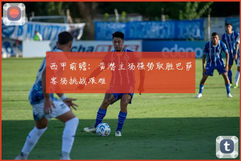 西甲前瞻：黄潜主场强势取胜巴萨客场挑战艰难