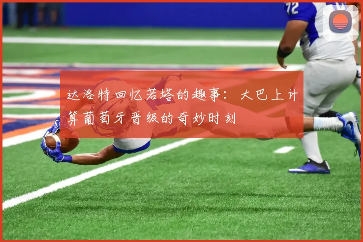 达洛特回忆若塔的趣事：大巴上计算葡萄牙晋级的奇妙时刻